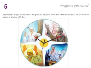 Projects executed
 5
A remarkable project where we had designed and delivered more than 700 Sai-babaclocks for the Marwari
society in timeline of 3 days
 