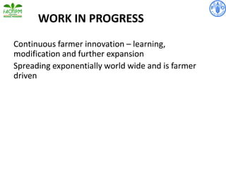 WORK IN PROGRESS
Continuous farmer innovation – learning,
modification and further expansion
Spreading exponentially world wide and is farmer
driven
 