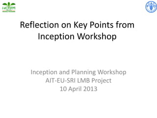 Reflection on Key Points from
Inception Workshop
Inception and Planning Workshop
AIT-EU-SRI LMB Project
10 April 2013
 