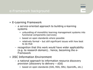 e-Framework background <ul><li>E-Learning Framework </li></ul><ul><ul><li>a service-oriented approach to building e-learni...