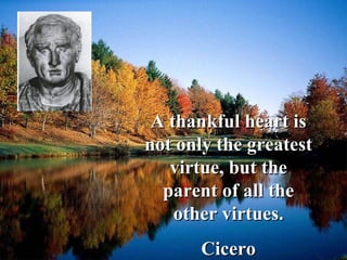 A thankful heart is not only the greatest virtue, but the parent of all the other virtues. Cicero 