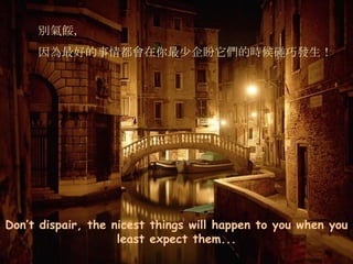 Don’t dispair, the nicest things will happen to you when you least expect them... 別氣餒， 因為最好的事情都會在你最少企盼它們的時候碰巧發生！ 