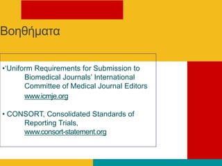 Βνεζήκαηα
•‘Uniform Requirements for Submission to
Biomedical Journals’ International
Committee of Medical Journal Editors
www.icmje.org
• CONSORT, Consolidated Standards of
Reporting Trials,
www.consort-statement.org
 