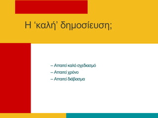 Η ‘θαιή’ δεκνζίεπζε;
– Απαηηεί θαιό ζρεδηαζκό
– Απαηηεί ρξόλν
– Απαηηεί δηάβαζκα
 