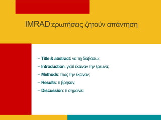 IMRAD:εξσηήζεηο δεηνύλ απάληεζε
– Title & abstract: λα ηε δηαβάζσ;
– Introduction: γηαηί έθαλαλ ηελ έξεπλα;
– Methods: πσο ηελ έθαλαλ;
– Results: ηη βξήθαλ;
– Discussion: ηη ζεκαίλεη;
 