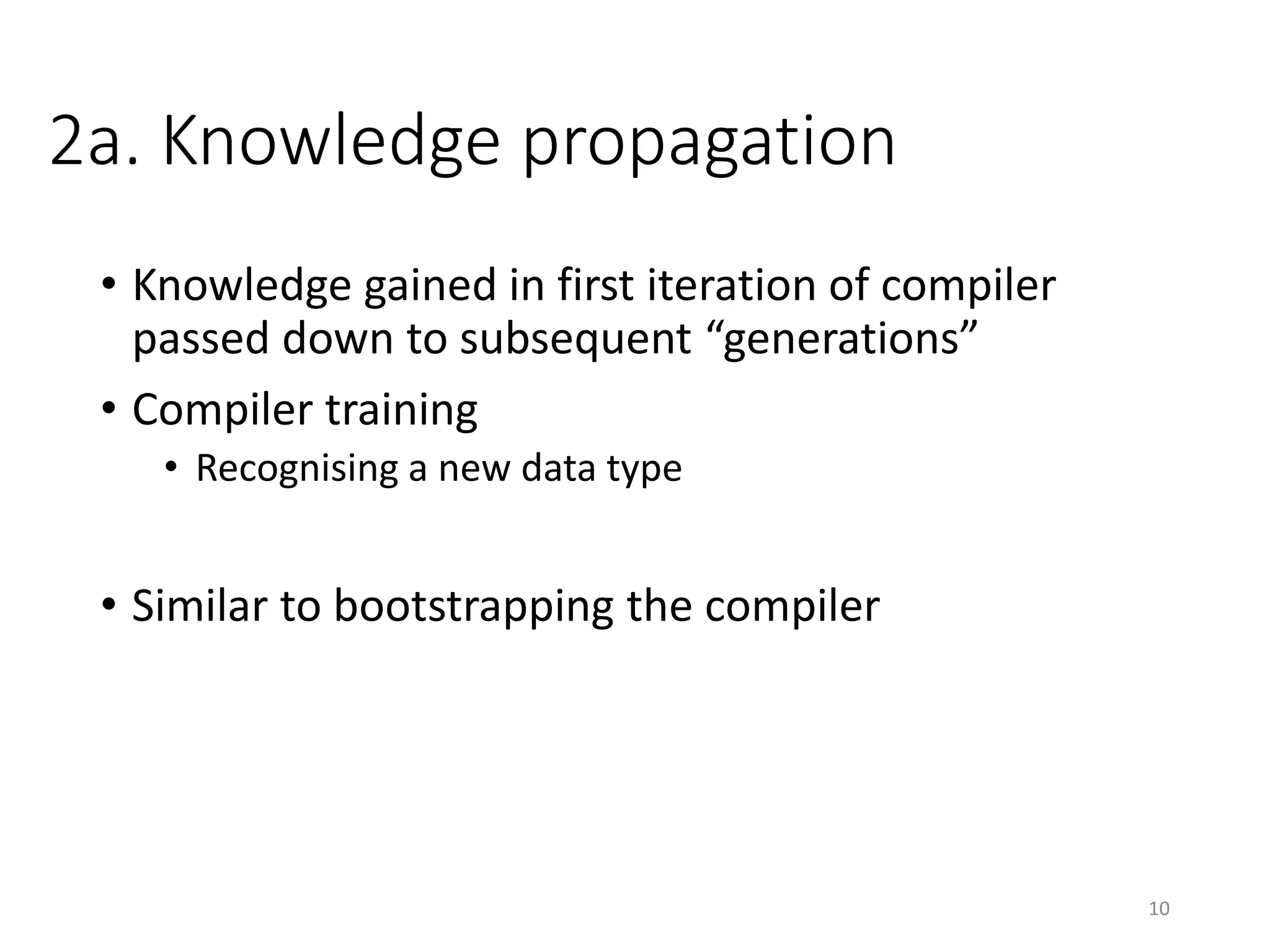2a. Knowledge propagation
• Knowledge gained in first iteration of compiler
passed down to subsequent “generations”
• Compiler bootstrapping
• Recognising a new data type
• Compiler own source code can use the new data type
10
 