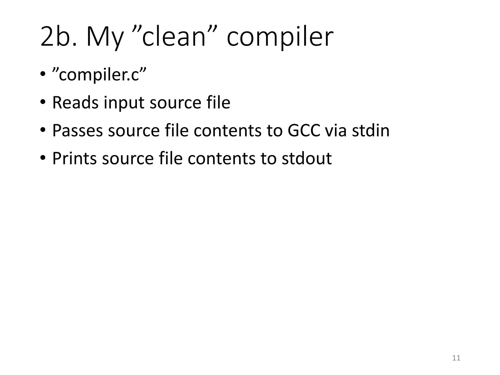 2b. My ”clean” compiler
• ”compiler.c”
• Reads input source file
• Passes source file contents to GCC via stdin
• Prints source file contents to stdout
11
 