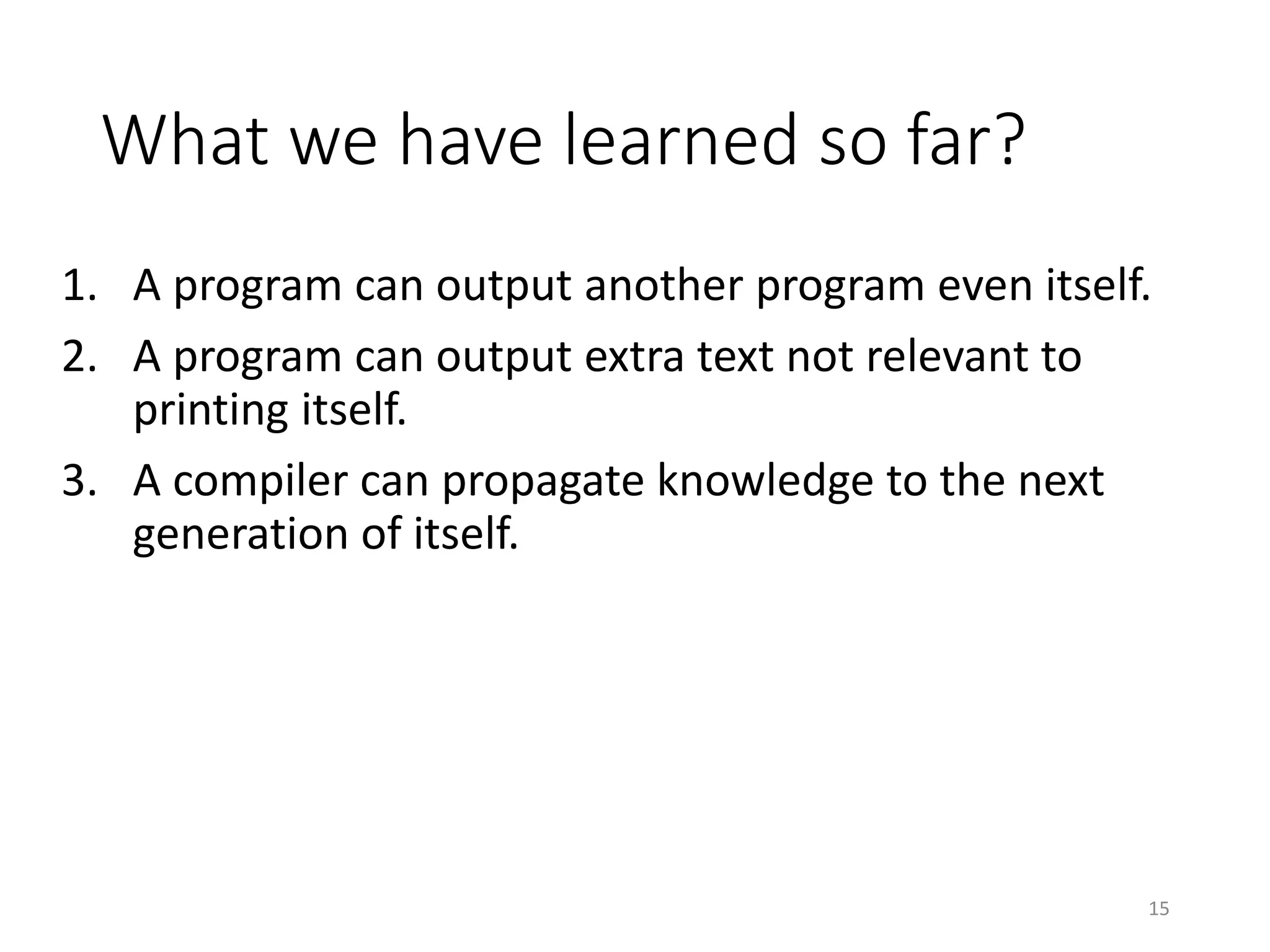 What we have learned so far?
1. A program can output another program even itself.
2. A program can output extra text not relevant to
printing itself.
3. Compiler bootstrapping
15
 