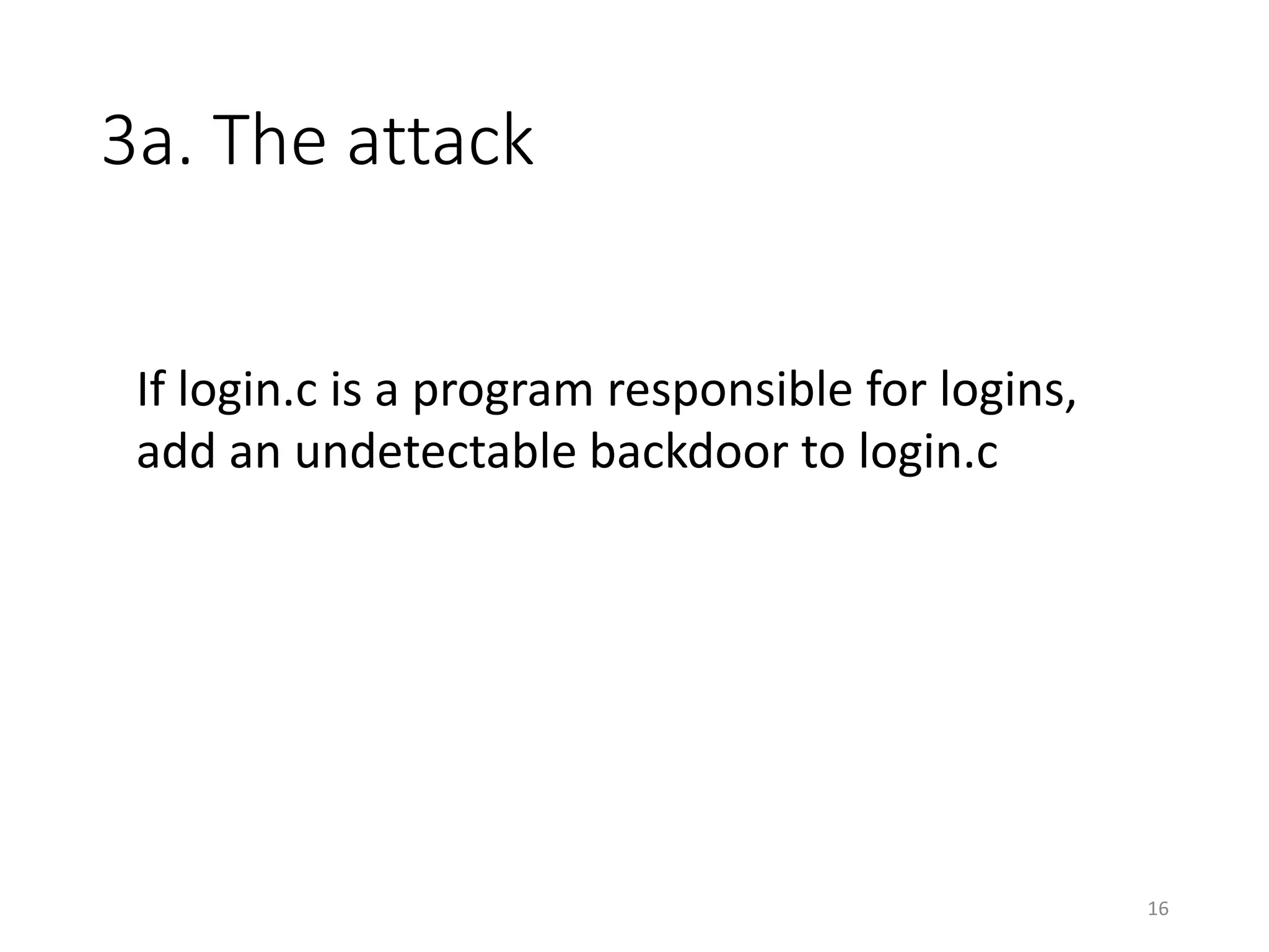 3a. The attack
If login.c is a program responsible for logins,
add an undetectable backdoor to login.c
16
 