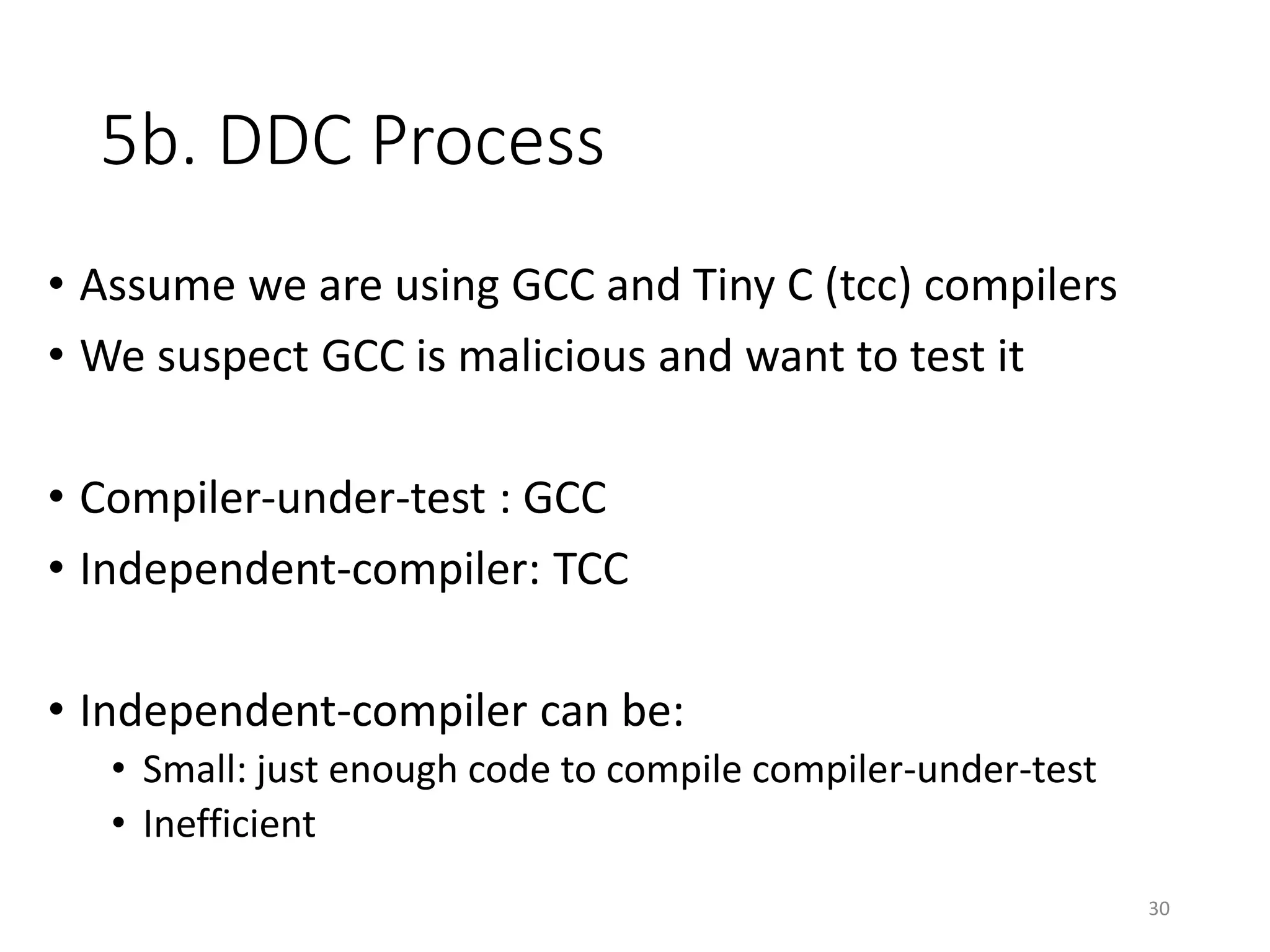 5b. DDC Process
• Assume we are using GCC and Tiny C (tcc) compilers
• We suspect GCC is malicious and want to test it
• Compiler-under-test : GCC
• Independent-compiler: TCC
• Independent-compiler can be:
• Small: just enough code to compile compiler-under-test
• Inefficient
30
 