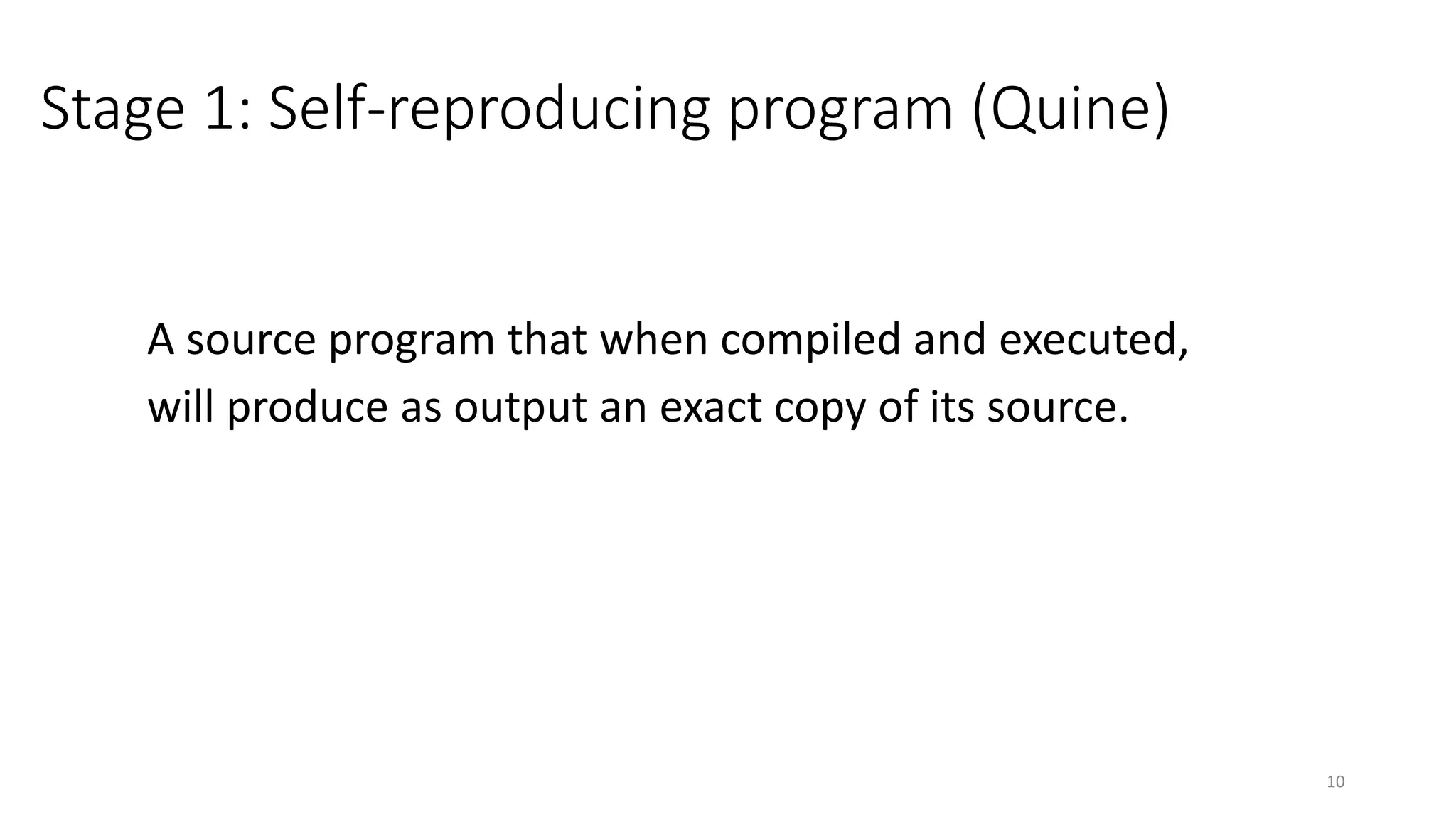 Stage 1: Self-reproducing program (Quine)
A source program that when compiled and executed,
will produce as output an exact copy of its source.
10
 