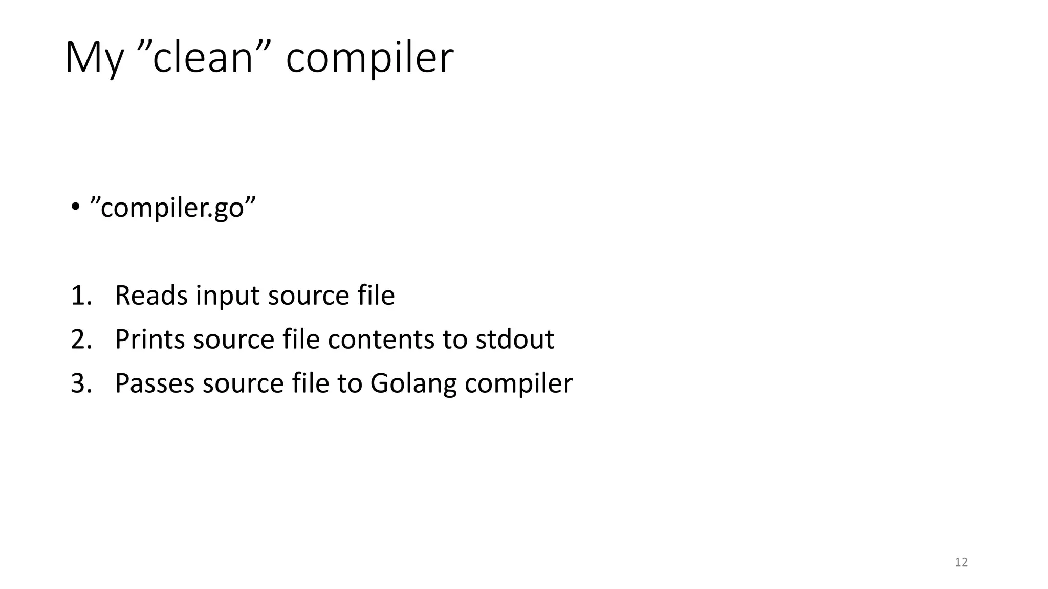 My ”clean” compiler
• ”compiler.go”
1. Reads input source file
2. Prints source file contents to stdout
3. Passes source file to Golang compiler
12
 