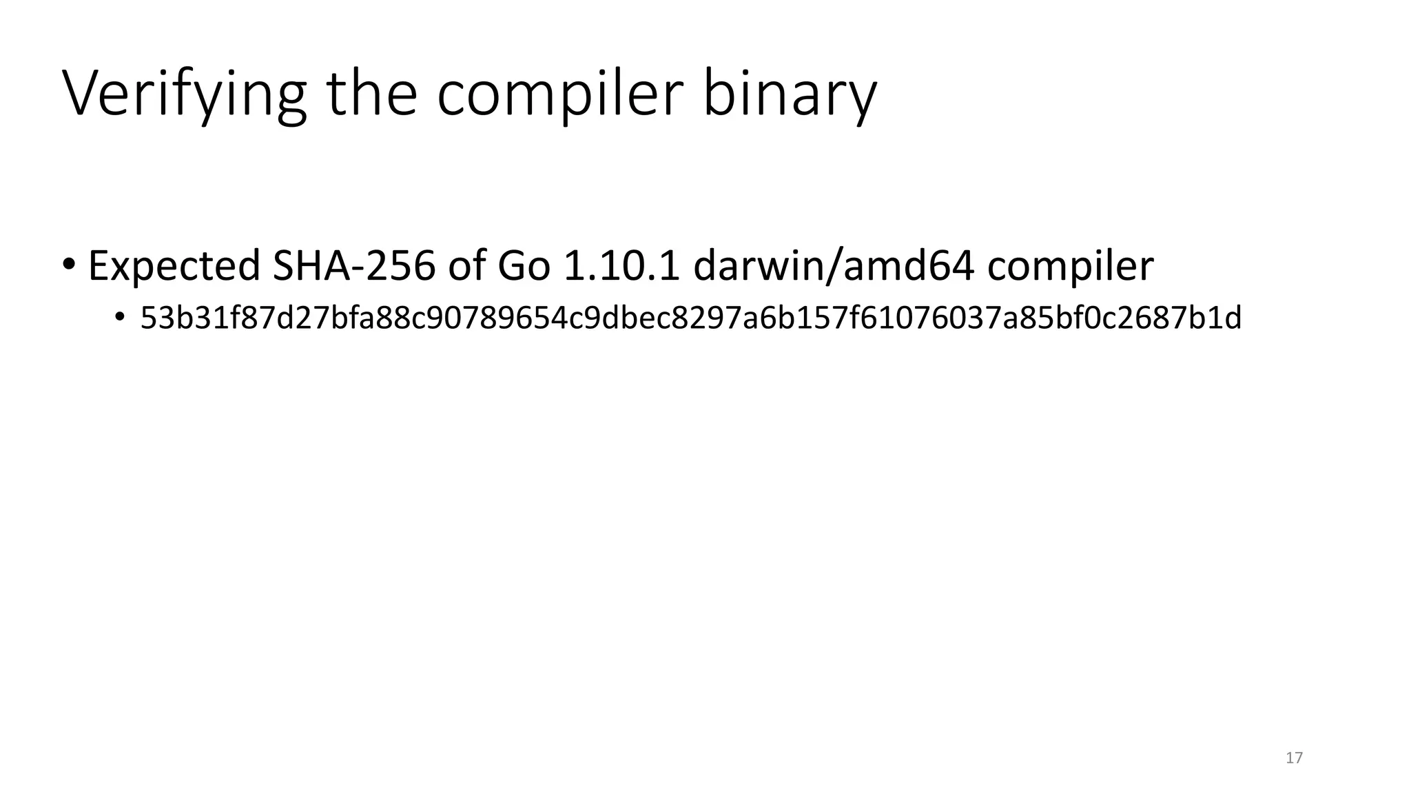 Verifying the compiler binary
• Expected SHA-256 of Go 1.10.1 darwin/amd64 compiler
• 53b31f87d27bfa88c90789654c9dbec8297a6b157f61076037a85bf0c2687b1d
17
 