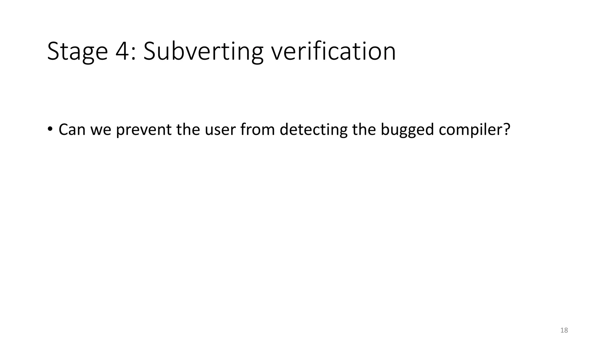 Stage 4: Subverting verification
• Can we prevent the user from detecting the bugged compiler?
18
 