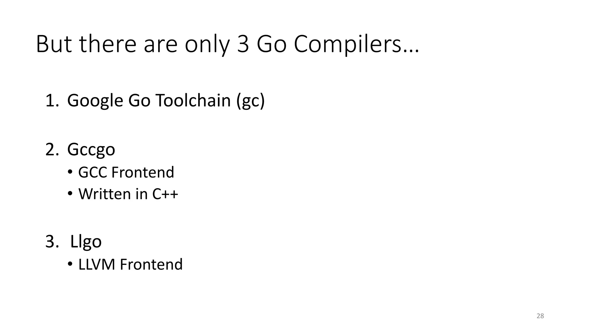 But there are only 3 Go Compilers…
28
1. Google Go Toolchain (gc)
2. Gccgo
• GCC Frontend
• Written in C++
3. Llgo
• LLVM Frontend
 