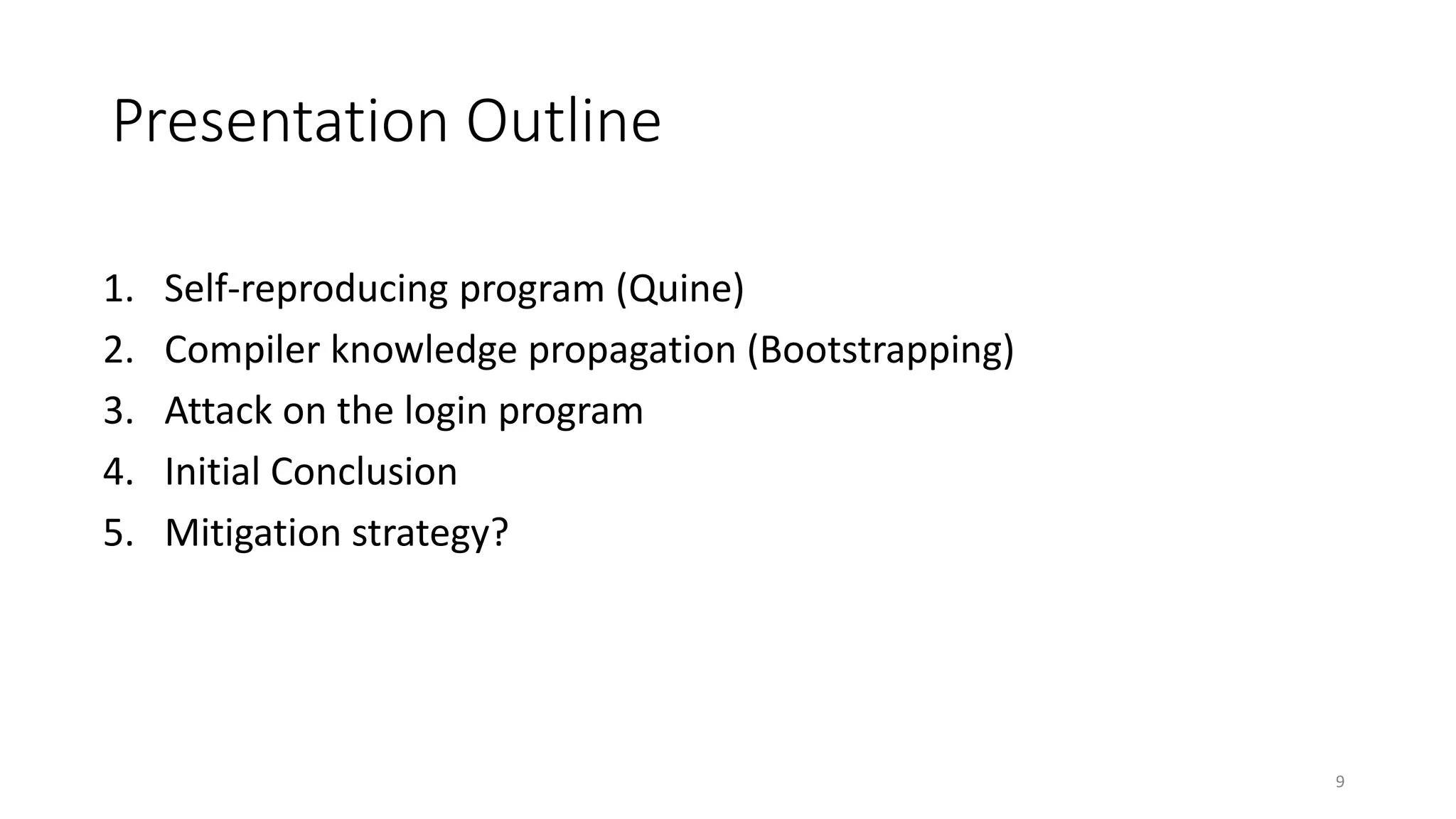 Presentation Outline
1. Self-reproducing program (Quine)
2. Compiler knowledge propagation (Bootstrapping)
3. Attack on the login program
4. Initial Conclusion
5. Mitigation strategy?
9
 
