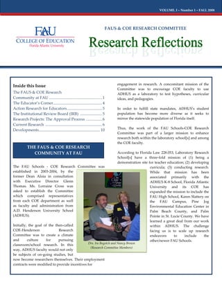 VOLUME. I – Number 1 – FALL 2008




                                                                                FAUS & COE RESEARCH COMMITTEE




                                                                                    engagement in research. A concomitant mission of the
Inside this Issue
                                                                                    Committee was to encourage COE faculty to use
The FAUS & COE Research                                                             ADHUS as a laboratory to test hypotheses, curricular
Community at FAU ..................................................... 1            ideas, and pedagogies.
The Educator’s Corner................................................. 4
Action Research for Educators ................................... 5                 In order to fulfill state mandates, ADHUS’s student
The Institutional Review Board (IRB) ...................... 5                       population has become more diverse as it seeks to
Research Projects: The Approval Process ................ 6                          mirror the statewide population of Florida itself.
Current Research ......................................................... 6
                                                                                    Thus, the work of the FAU Schools-COE Research
Developments ............................................................. 10
                                                                                    Committee was part of a larger mission to enhance
                                                                                    research both within the laboratory school[s] and among
                                                                                    the COE faculty.
           THE FAUS & COE RESEARCH
             COMMUNITY AT FAU                                                       According to Florida Law 228.053, Laboratory Research
                                                                                    School[s] have a three-fold mission of (1) being a
                                                                                    demonstration site for teacher education; (2) developing
The FAU Schools - COE Research Committee was                                                            curricula; (3) conducting research.
established in 2003-2004, by the                                                                        While that mission has been
former Dean Aloia in consultation                                                                       associated primarily with the
with Executive Director Glenn                                                                           ADHUS K-8 School, Florida Atlantic
Thomas. Ms. Lorraine Cross was                                                                          University and its COE has
asked to establish the Committee                                                                        expanded the mission to include the
which comprised representatives                                                                         FAU High School, Karen Slattery on
from each COE department as well                                                                        the FAU Campus, Pine Jog
as faculty and administration from                                                                      Environmental Education Center in
A.D. Henderson University School                                                                        Palm Beach County, and Palm
(ADHUS).                                                                                                Pointe in St. Lucie County. We have
                                                                                                        learned a great deal from our work
Initially, the goal of the then-called                                                                  within ADHUS. The challenge
COE-Henderson                Research                                                                   facing us is to scale up research
Committee was to create a climate                                                                       endeavors      to     include    the
and       culture    for     pursuing                                                                   other/newer FAU Schools.
                                              Drs. Ira Bogotch and Nancy Brown
classroom/school research. In this
                                                (Research Committee Members)
way, ADHUS faculty would not only
be subjects of on-going studies, but
now become researchers themselves. Their employment
contracts were modified to provide incentives for
 