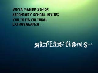 Vidya Mandir Senior
Secondary School invites
you to its cultural
extravaganza…
Reflections ‘
 