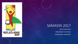 SAMASYA 2017
REFLECTIONS 2017
DEPARTMENT OF PHYSICS
PONDICHERRY UNIVERSITY
 