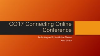 CO17 Connecting Online
Conference
Reflecting on 10 Live Online Classes
Anna Cirillo
 