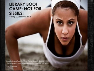 LIBRARY BOOT
CAMP: NOT FOR
SISSIES!
--Mary G. Johnson, 2014
"Google Image Search." Boot Camp - Google Search.
http://spa23.com/classes/results-boot-camp/, n.d.Web.
22 July 2014.
 