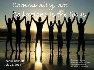 Community, not
Collections Is the focus
Joanne Kallhoff
July 25, 2014
Community. Digital
image. Http://rack.0.msh
cdn.com/media. N.p.,
n.d. Web. 25 July 2014.
 