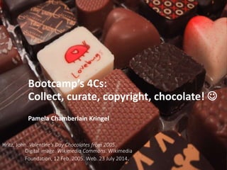 Hritz, John. Valentine's Day Chocolates from 2005.
Digital image. Wikimedia Commons. Wikimedia
Foundation, 12 Feb. 2005. Web. 23 July 2014.
Bootcamp’s 4Cs:
Collect, curate, copyright, chocolate! 
Pamela Chamberlain Kringel
 