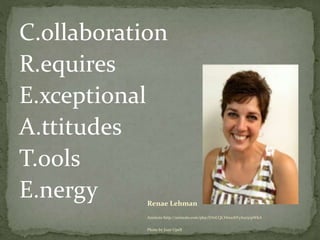 C.ollaboration
R.equires
E.xceptional
A.ttitudes
T.ools
E.nergy Renae Lehman
Animoto http://animoto.com/play/DAiCQCHm10bYyAur5vpWkA
Photo by Joan Upell
 