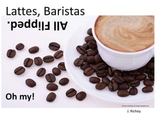 AllFlipped.
Lattes, Baristas
Oh my!
Picture courtesy of: www.freepik.com
J. Richey
 