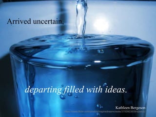 Arrived uncertain,
departing filled with ideas.
Kathleen Bergeson
https://www.flickr.com/photos/inspiredreamcreate/3700903609/sizes/z/
 