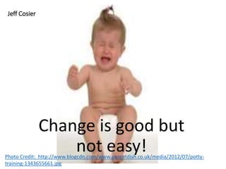 Jeff Cosier
Change is good but
not easy!Photo Credit: http://www.blogcdn.com/www.parentdish.co.uk/media/2012/07/potty-
training-1343655661.jpg
 