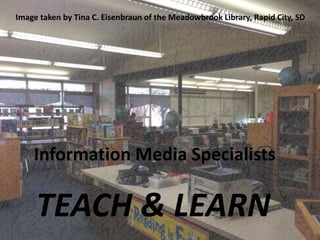 Information Media Specialists
TEACH & LEARN
Image taken by Tina C. Eisenbraun of the Meadowbrook Library, Rapid City, SD
 
