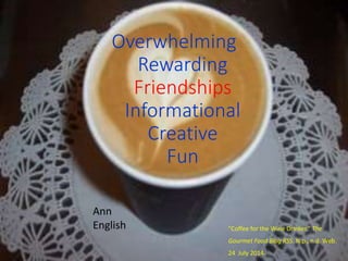 Overwhelming
Rewarding
Friendships
Informational
Creative
Fun
"Coffee for the Wine Drinker." The
Gourmet Food Blog RSS. N.p., n.d. Web.
24 July 2014.
Ann
English
 