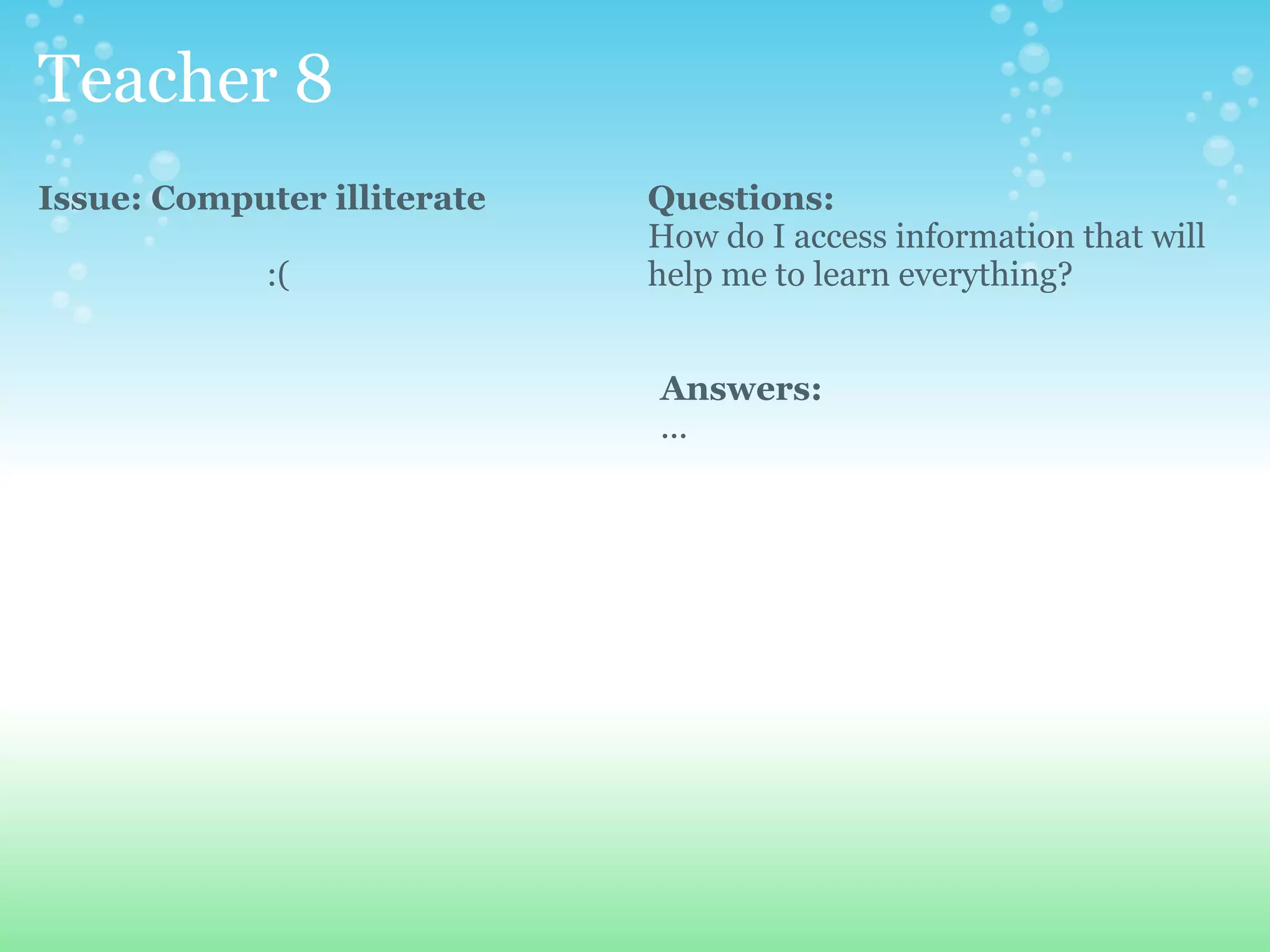 Teacher 8
Issue: Computer illiterate   Questions:
                             How do I access information that will
             :(              help me to learn everything?


                             Answers:
                             ...
 