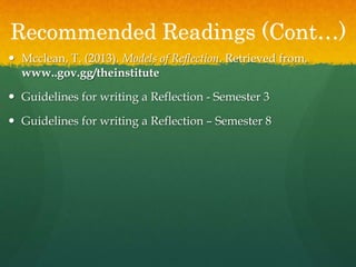 Recommended Readings (Cont…)
 Mcclean, T. (2013). Models of Reflection. Retrieved from,
www..gov.gg/theinstitute
 Guidelines for writing a Reflection - Semester 3
 Guidelines for writing a Reflection – Semester 8
 