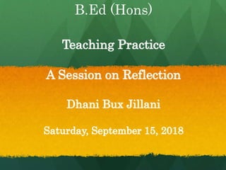 B.Ed (Hons)
Teaching Practice
A Session on Reflection
Dhani Bux Jillani
Saturday, September 15, 2018
 