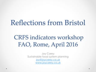 Reﬂections from Bristol
CRFS indicators workshop
FAO, Rome, April 2016	
Joy Carey
Sustainable food system planning
joy@joycarey.co.uk
www.joycarey.co.uk
 