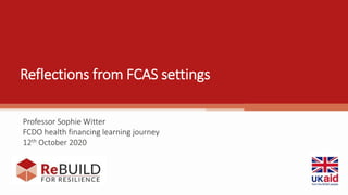 Reflections from FCAS settings
Professor Sophie Witter
FCDO health financing learning journey
12th October 2020
 