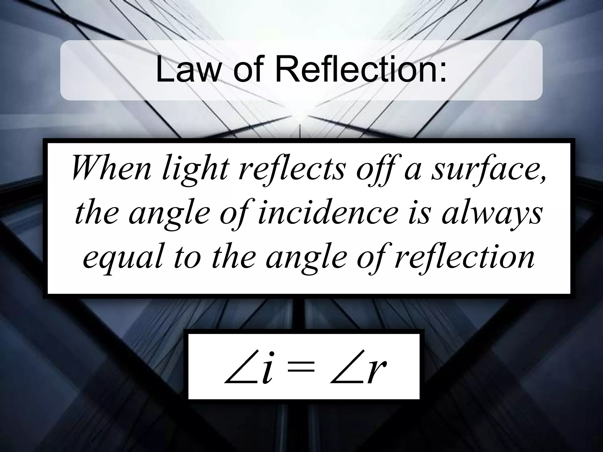 Law of Reflection:When light reflects off a surface, the angle of incidence is always equal to the angle of reflectioni = r