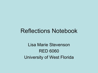 Reflections Notebook

  Lisa Marie Stevenson
        RED 6060
 University of West Florida
 
