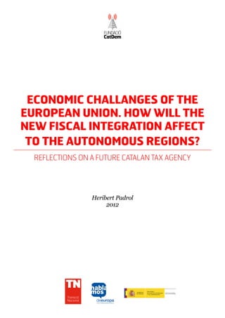 ECONOMIC CHALLANGES OF THE
EUROPEAN UNION. HOW WILL THE
NEW FISCAL INTEGRATION AFFECT
 TO THE AUTONOMOUS REGIONS?
  REFLECTIONS ON A FUTURE CATALAN TAX AGENCY




                      Heribert Padrol
                           2012




          Transició
          Nacional
 