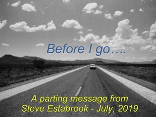 Before I go….
A parting message from
Steve Estabrook - July, 2019
 