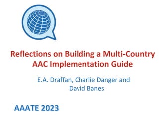 E.A. Draffan, Charlie Danger and
David Banes
Reflections on Building a Multi-Country
AAC Implementation Guide
 