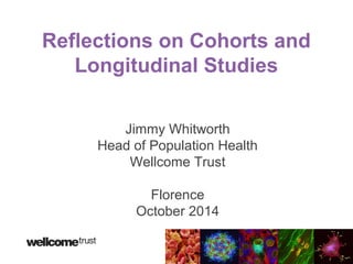 Reflections on Cohorts and 
Longitudinal Studies 
Jimmy Whitworth 
Head of Population Health 
Wellcome Trust 
Florence 
October 2014 
 