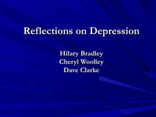 Reflections on Depression

       Hilary Bradley
       Cheryl Woolley
        Dave Clarke
 