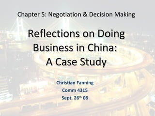 Reflections on Doing Business in China:  A Case Study Christian Fanning Comm 4315 Sept. 26 th  08 Chapter 5: Negotiation & Decision Making 