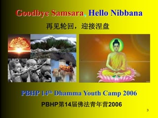 3
Goodbye Samsara, Hello Nibbana
PBHP 14th Dhamma Youth Camp 2006
再见轮回，迎接涅盘
PBHP第14届佛法青年营2006
 