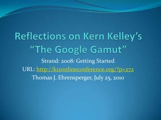 Reflections on Kern Kelley’s “The Google Gamut” Strand: 2008: Getting Started URL: http://k12onlineconference.org/?p=272 Thomas J. Ehrensperger, July 25, 2010 