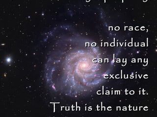 All truth is eternal.  Truth is nobody’s property;  no race,  no individual  can lay any  exclusive  claim to it.  Truth is the nature  Swami Vivekananda   of all souls.   