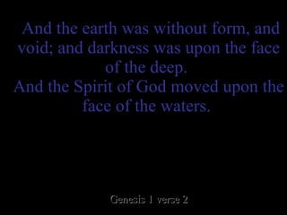   And the earth was without form, and void; and darkness was upon the face of the deep.  And the Spirit of God moved upon the face of the waters.   Genesis 1 verse 2 